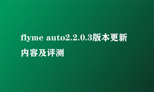 flyme auto2.2.0.3版本更新内容及评测