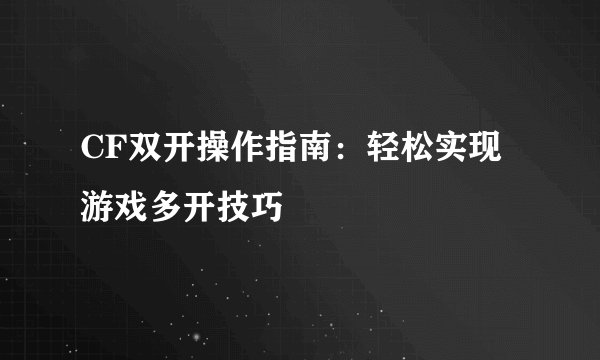 CF双开操作指南：轻松实现游戏多开技巧