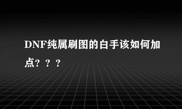 DNF纯属刷图的白手该如何加点？？？