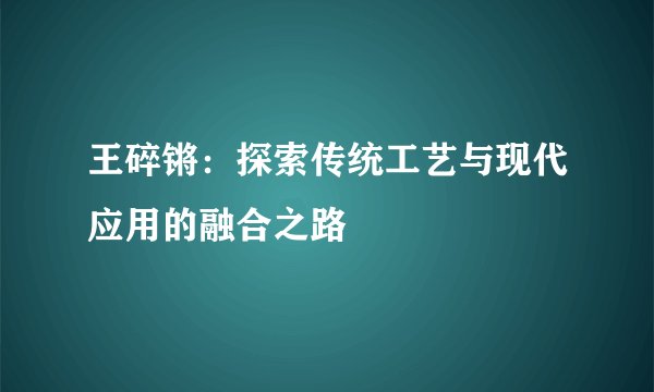 王碎锵：探索传统工艺与现代应用的融合之路
