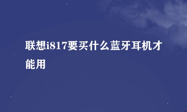 联想i817要买什么蓝牙耳机才能用