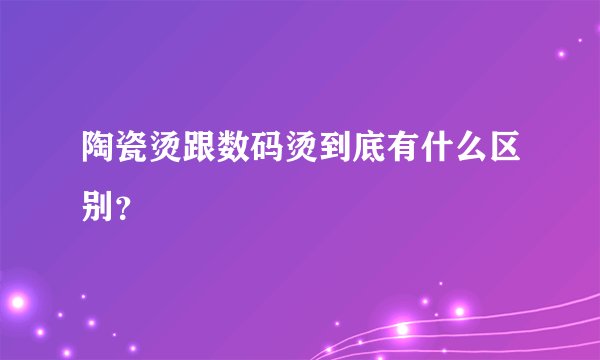 陶瓷烫跟数码烫到底有什么区别？