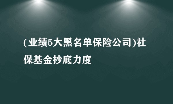 (业绩5大黑名单保险公司)社保基金抄底力度