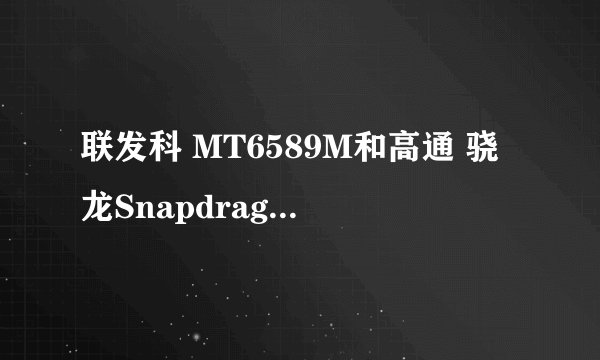 联发科 MT6589M和高通 骁龙Snapdragon MSM8225Q有什么区别，那个更好？