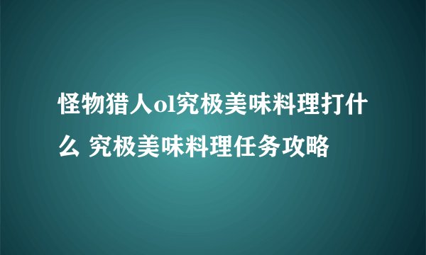 怪物猎人ol究极美味料理打什么 究极美味料理任务攻略