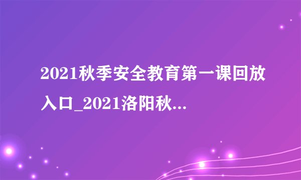 2021秋季安全教育第一课回放入口_2021洛阳秋季开学第一课回放地址