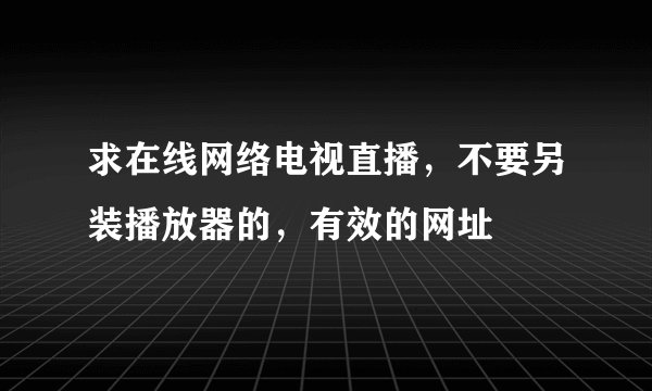 求在线网络电视直播，不要另装播放器的，有效的网址