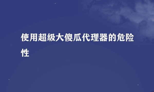 使用超级大傻瓜代理器的危险性