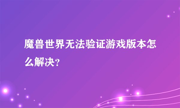 魔兽世界无法验证游戏版本怎么解决？