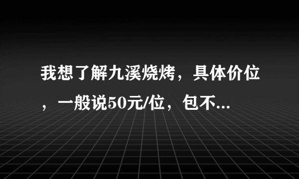 我想了解九溪烧烤，具体价位，一般说50元/位，包不包括食物？还有现在这个天气会不会很热？详细点告诉我哈