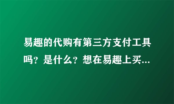 易趣的代购有第三方支付工具吗？是什么？想在易趣上买东西，但是他们