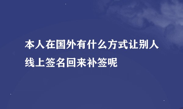 本人在国外有什么方式让别人线上签名回来补签呢