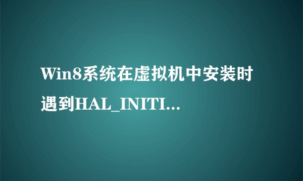 Win8系统在虚拟机中安装时遇到HAL_INITIALIZATION_FAILED错误如何解决？