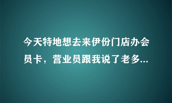今天特地想去来伊份门店办会员卡，营业员跟我说了老多，听得好糊涂，谁知道的能给我解释一下啊，多谢啊~~