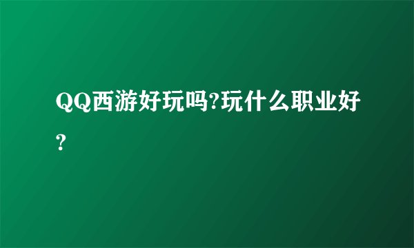 QQ西游好玩吗?玩什么职业好?