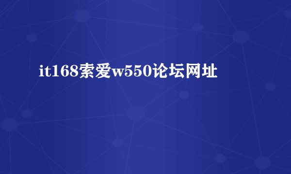 it168索爱w550论坛网址
