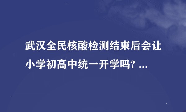 武汉全民核酸检测结束后会让小学初高中统一开学吗? - 知乎