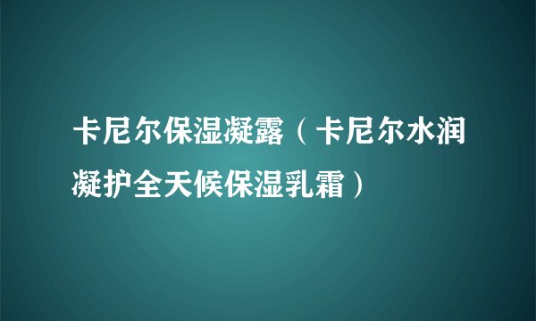 卡尼尔保湿凝露（卡尼尔水润凝护全天候保湿乳霜）