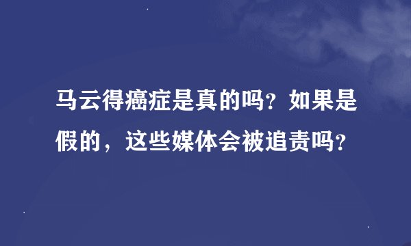 马云得癌症是真的吗？如果是假的，这些媒体会被追责吗？