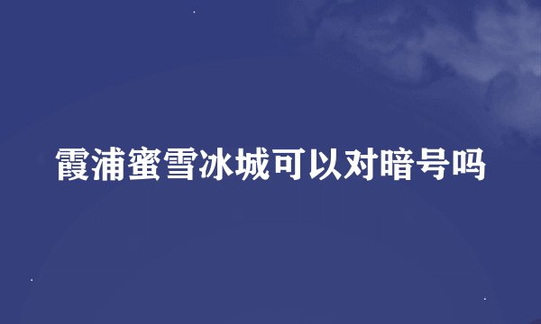 霞浦蜜雪冰城可以对暗号吗