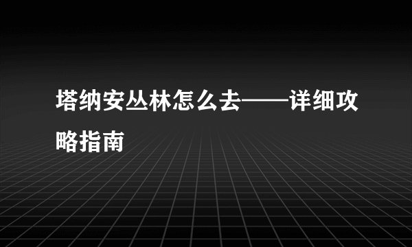 塔纳安丛林怎么去——详细攻略指南