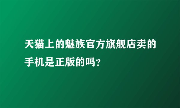 天猫上的魅族官方旗舰店卖的手机是正版的吗？