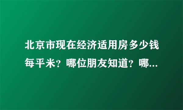北京市现在经济适用房多少钱每平米？哪位朋友知道？哪家的报价比较低