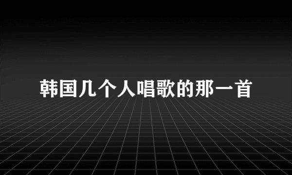 韩国几个人唱歌的那一首