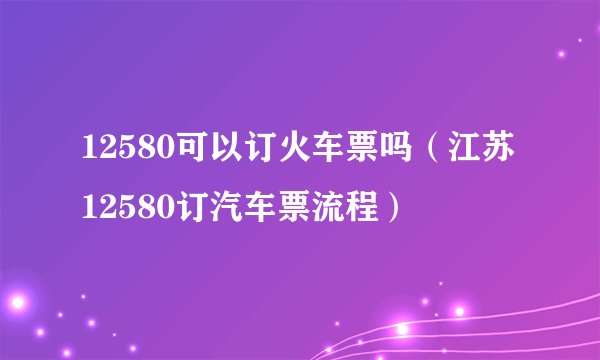 12580可以订火车票吗（江苏12580订汽车票流程）