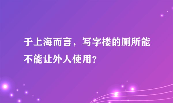 于上海而言，写字楼的厕所能不能让外人使用？