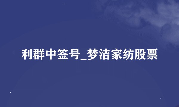 利群中签号_梦洁家纺股票
