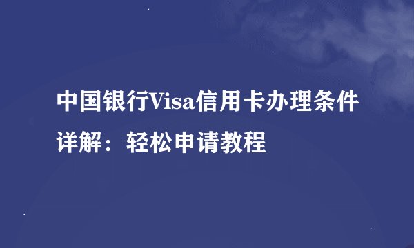 中国银行Visa信用卡办理条件详解：轻松申请教程