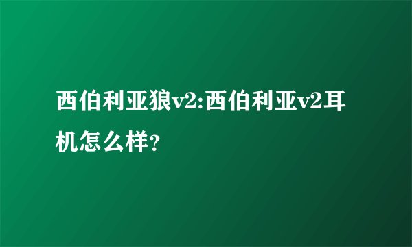 西伯利亚狼v2:西伯利亚v2耳机怎么样？
