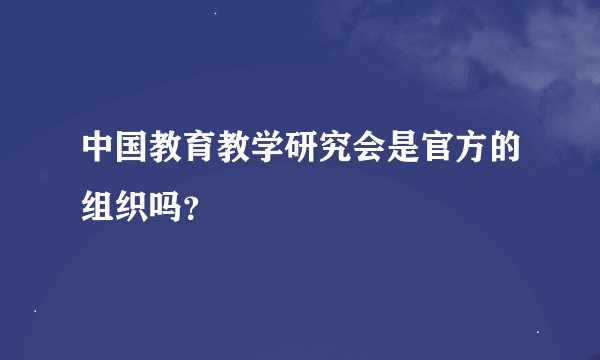 中国教育教学研究会是官方的组织吗？