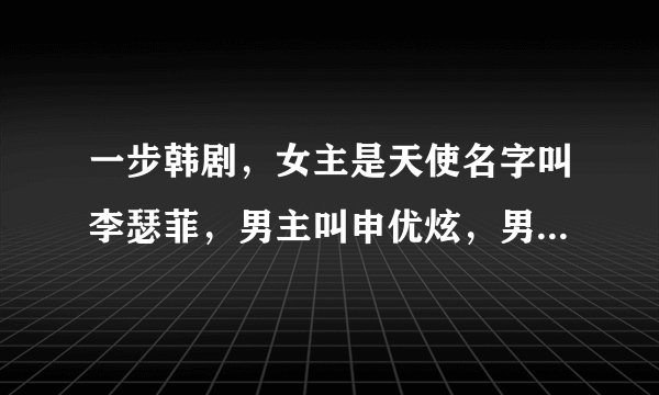 一步韩剧，女主是天使名字叫李瑟菲，男主叫申优炫，男二号叫黄成烈，求这部韩剧的名字。