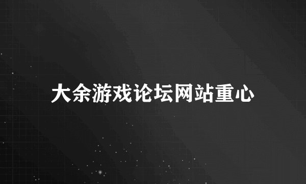 大余游戏论坛网站重心