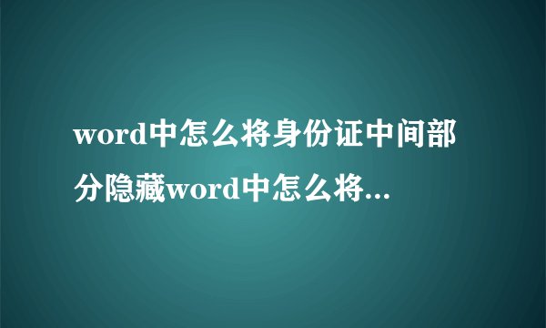 word中怎么将身份证中间部分隐藏word中怎么将身份证中间部分隐藏...