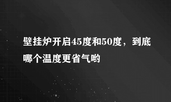壁挂炉开启45度和50度，到底哪个温度更省气哟