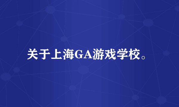 关于上海GA游戏学校。