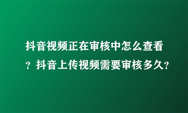 抖音视频正在审核中怎么查看？抖音上传视频需要审核多久？