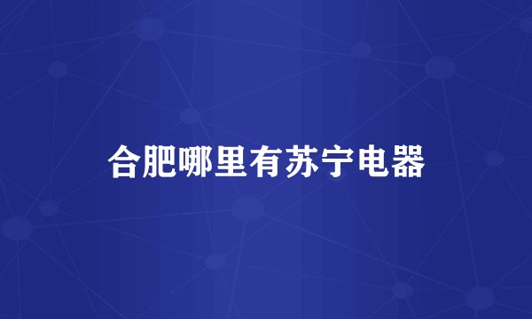 合肥哪里有苏宁电器
