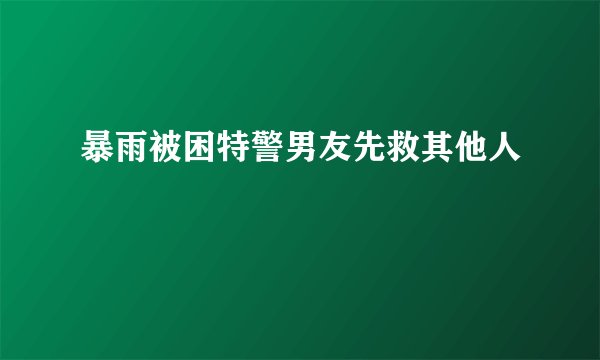 暴雨被困特警男友先救其他人