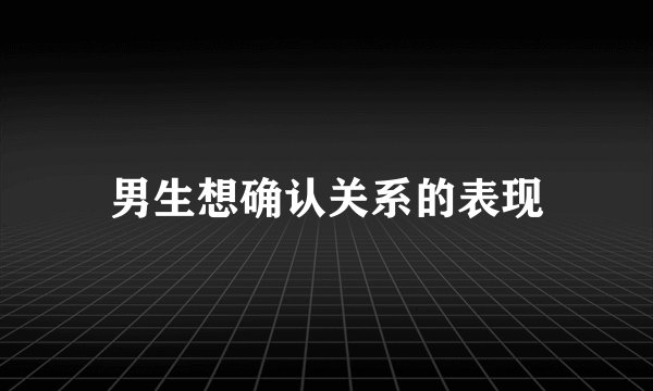 男生想确认关系的表现