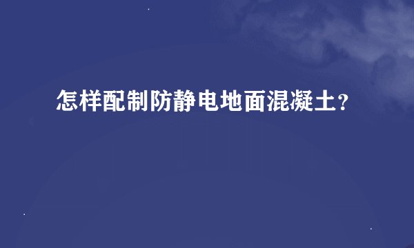 怎样配制防静电地面混凝土？