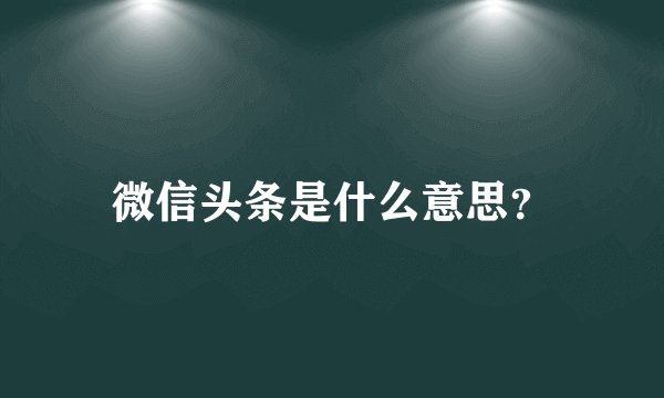 微信头条是什么意思？