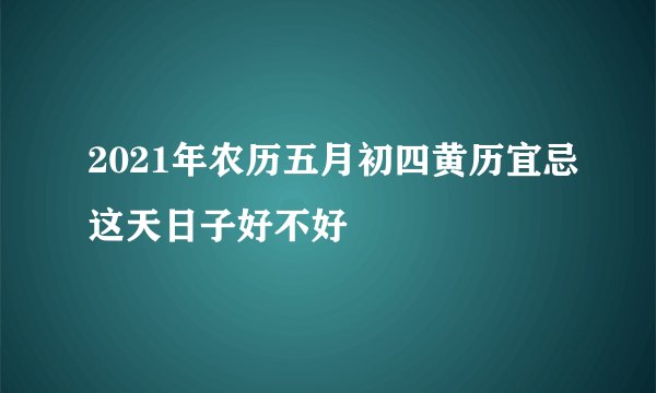 2021年农历五月初四黄历宜忌这天日子好不好