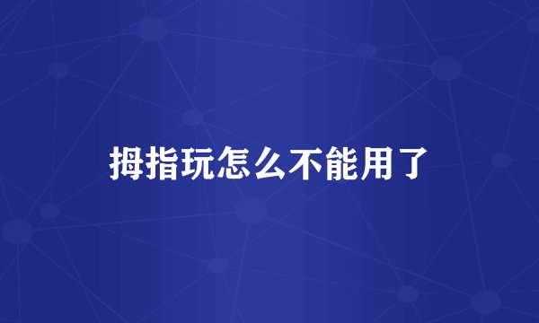拇指玩怎么不能用了