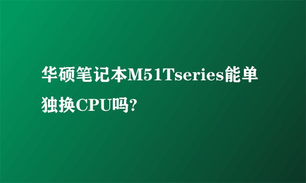 华硕笔记本M51Tseries能单独换CPU吗?