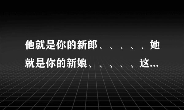 他就是你的新郎、、、、、她就是你的新娘、、、、、这首歌名叫什么