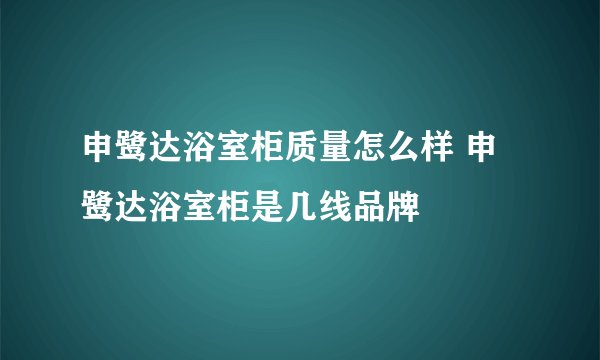 申鹭达浴室柜质量怎么样 申鹭达浴室柜是几线品牌